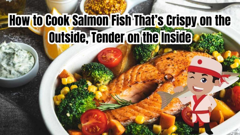 How to Cook Salmon Fish That’s Crispy on the Outside, Tender on the Inside